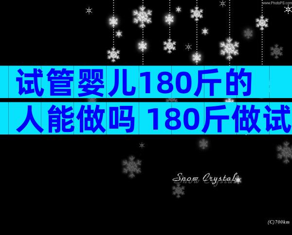 试管婴儿180斤的人能做吗 180斤做试管成功率高吗